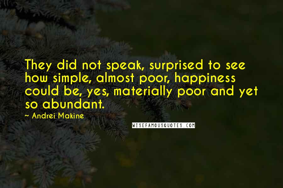 Andrei Makine Quotes: They did not speak, surprised to see how simple, almost poor, happiness could be, yes, materially poor and yet so abundant.