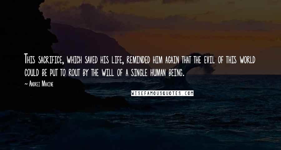 Andrei Makine Quotes: This sacrifice, which saved his life, reminded him again that the evil of this world could be put to rout by the will of a single human being.