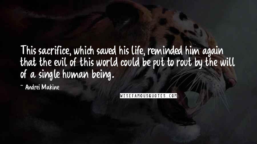 Andrei Makine Quotes: This sacrifice, which saved his life, reminded him again that the evil of this world could be put to rout by the will of a single human being.