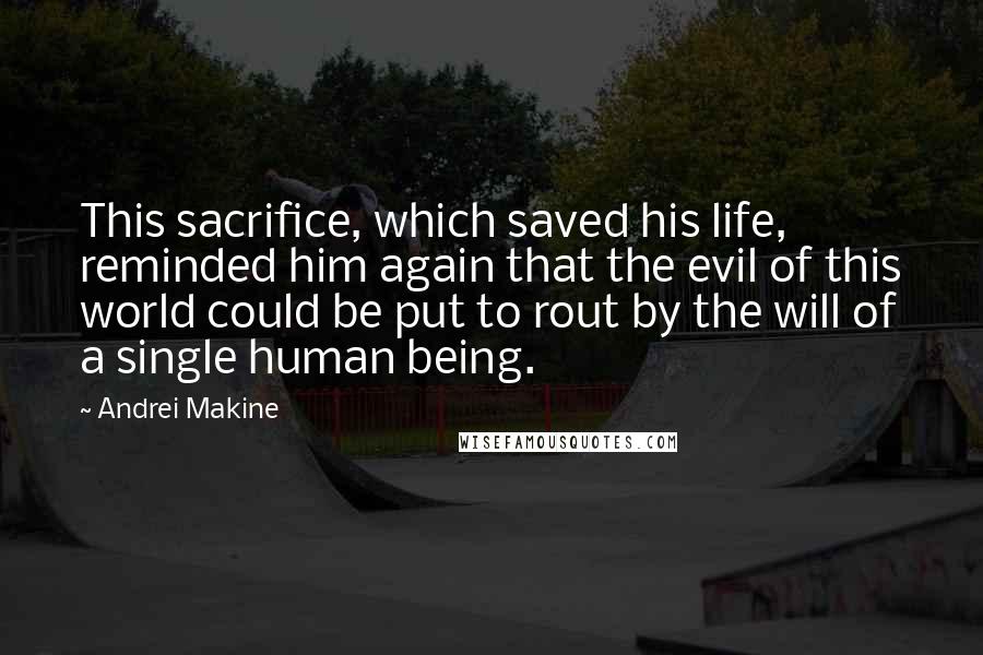 Andrei Makine Quotes: This sacrifice, which saved his life, reminded him again that the evil of this world could be put to rout by the will of a single human being.