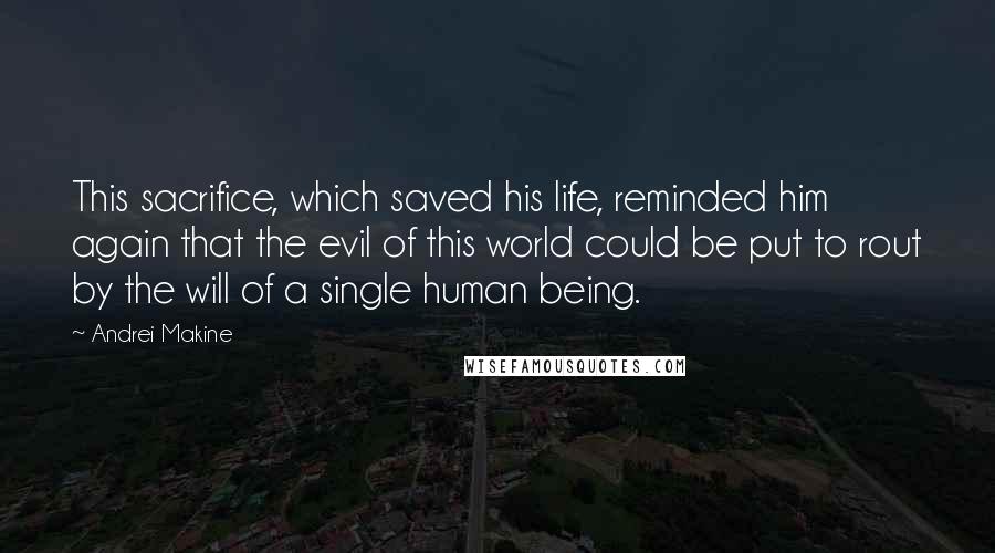 Andrei Makine Quotes: This sacrifice, which saved his life, reminded him again that the evil of this world could be put to rout by the will of a single human being.