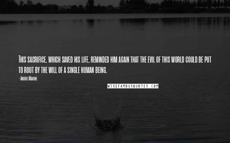Andrei Makine Quotes: This sacrifice, which saved his life, reminded him again that the evil of this world could be put to rout by the will of a single human being.