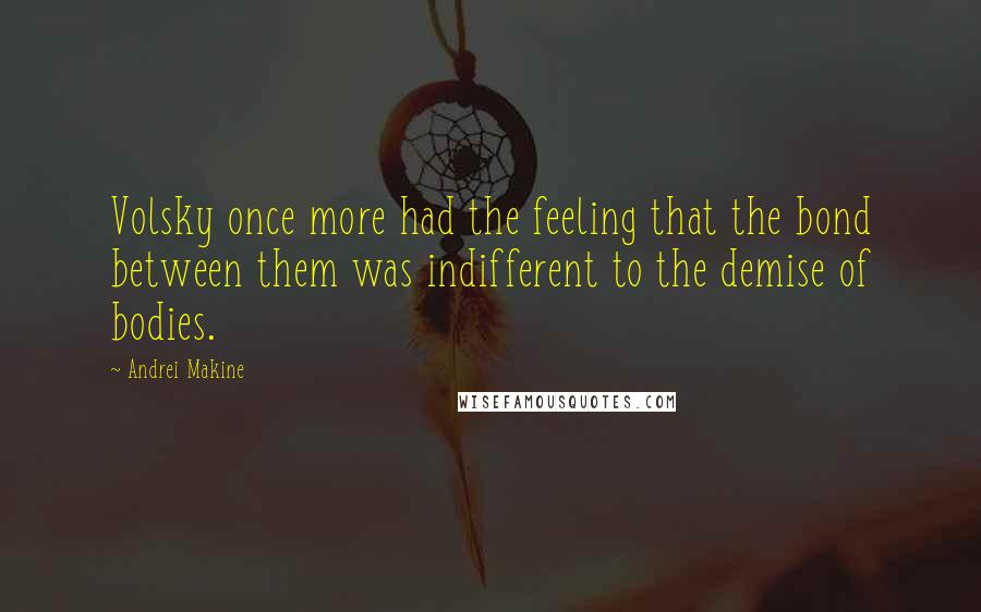 Andrei Makine Quotes: Volsky once more had the feeling that the bond between them was indifferent to the demise of bodies.