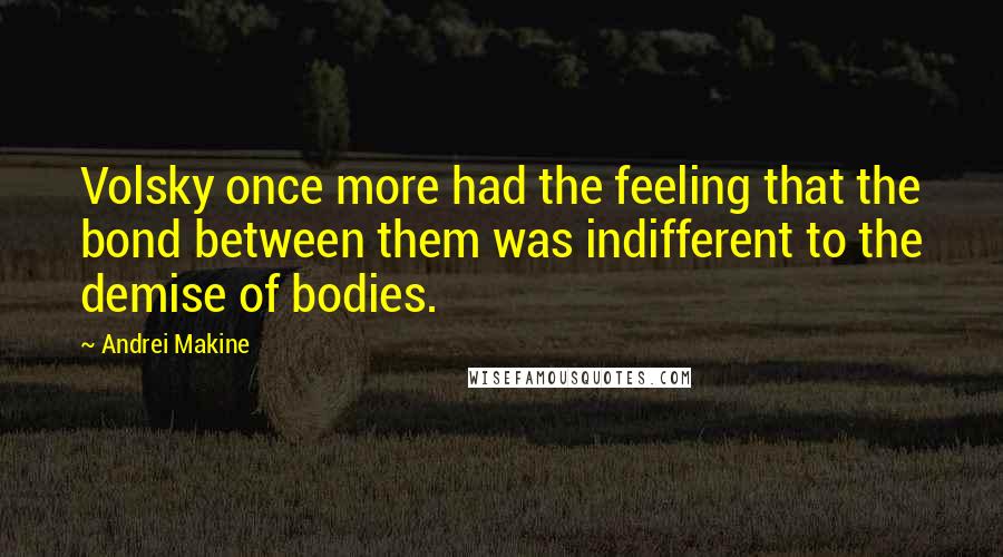 Andrei Makine Quotes: Volsky once more had the feeling that the bond between them was indifferent to the demise of bodies.