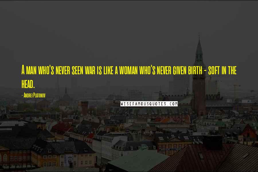 Andrei Platonov Quotes: A man who's never seen war is like a woman who's never given birth - soft in the head.