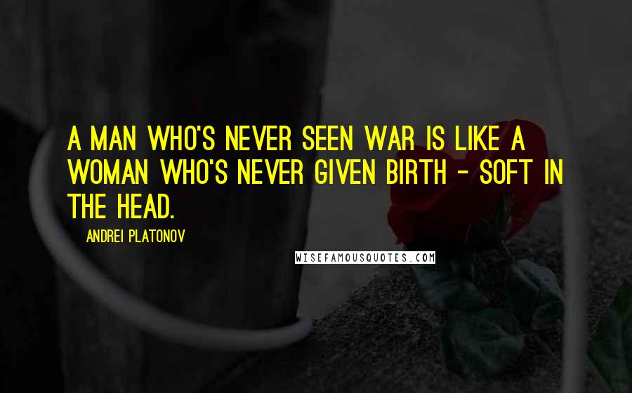 Andrei Platonov Quotes: A man who's never seen war is like a woman who's never given birth - soft in the head.