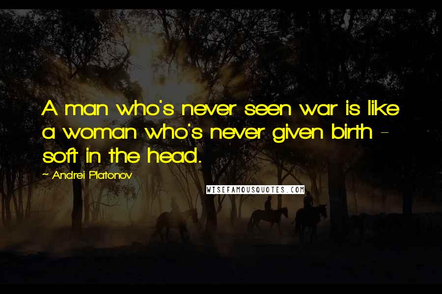 Andrei Platonov Quotes: A man who's never seen war is like a woman who's never given birth - soft in the head.