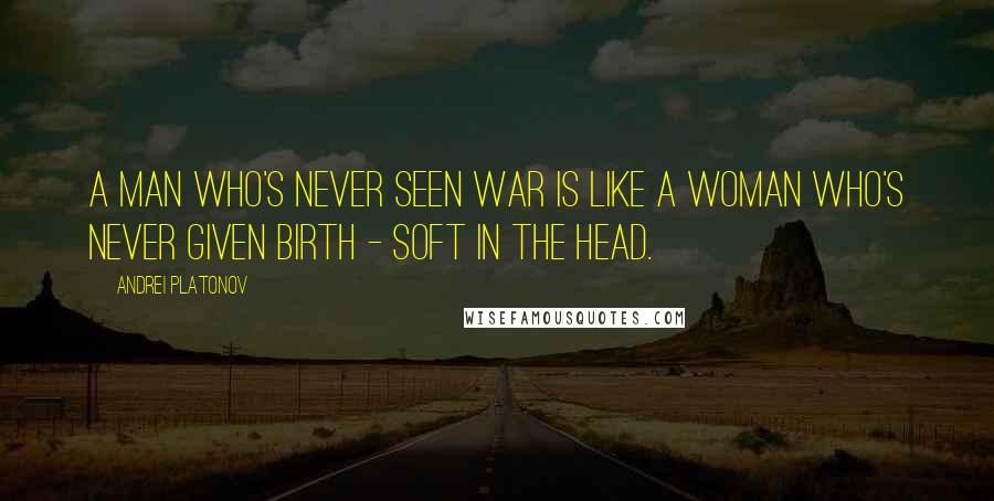 Andrei Platonov Quotes: A man who's never seen war is like a woman who's never given birth - soft in the head.