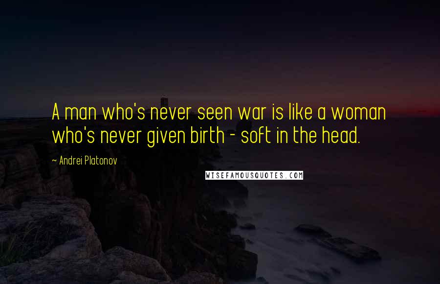 Andrei Platonov Quotes: A man who's never seen war is like a woman who's never given birth - soft in the head.