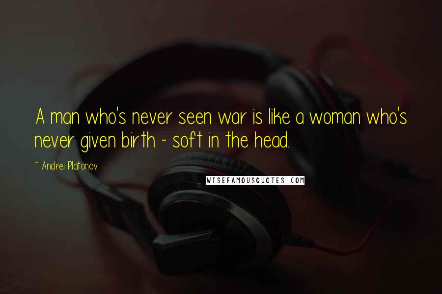 Andrei Platonov Quotes: A man who's never seen war is like a woman who's never given birth - soft in the head.