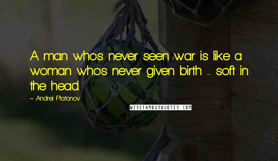 Andrei Platonov Quotes: A man who's never seen war is like a woman who's never given birth - soft in the head.