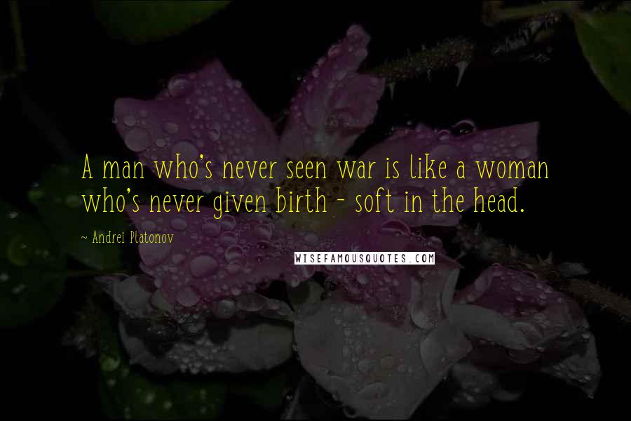 Andrei Platonov Quotes: A man who's never seen war is like a woman who's never given birth - soft in the head.