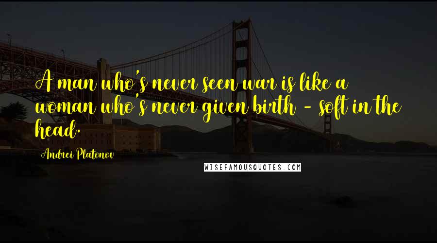 Andrei Platonov Quotes: A man who's never seen war is like a woman who's never given birth - soft in the head.