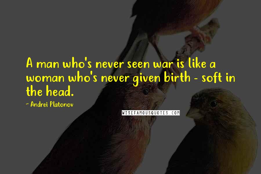 Andrei Platonov Quotes: A man who's never seen war is like a woman who's never given birth - soft in the head.