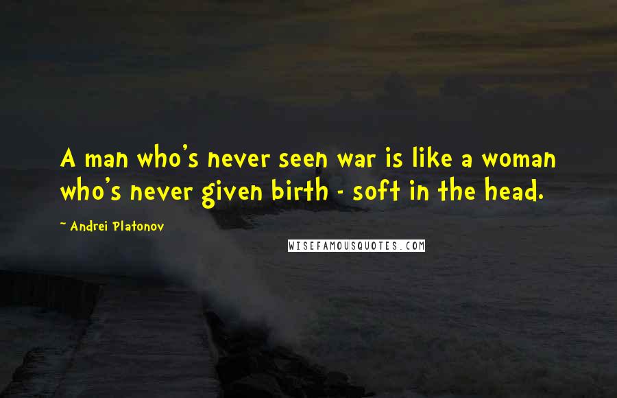 Andrei Platonov Quotes: A man who's never seen war is like a woman who's never given birth - soft in the head.