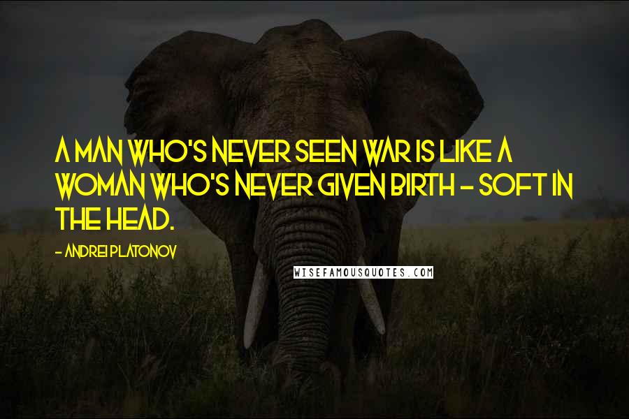 Andrei Platonov Quotes: A man who's never seen war is like a woman who's never given birth - soft in the head.