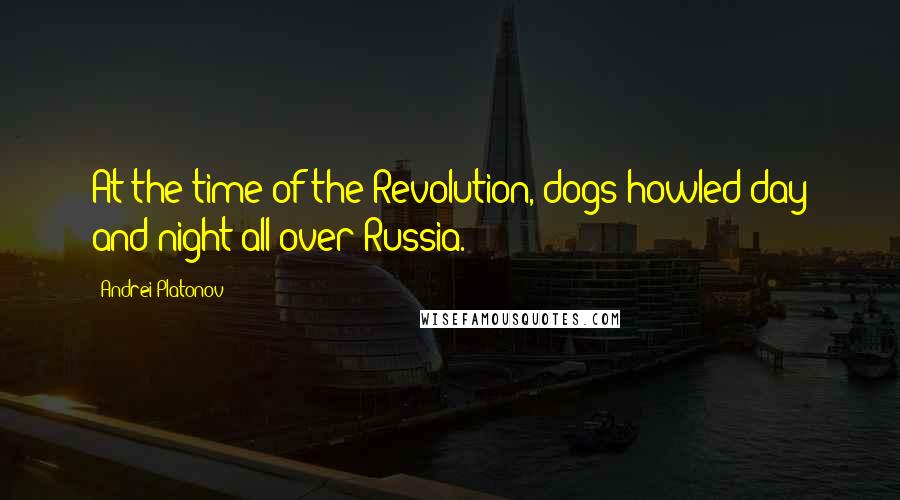 Andrei Platonov Quotes: At the time of the Revolution, dogs howled day and night all over Russia.