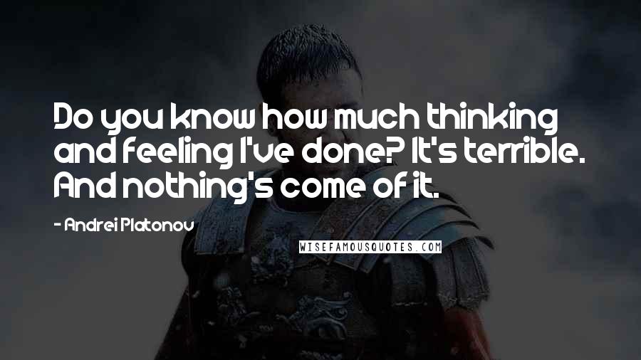 Andrei Platonov Quotes: Do you know how much thinking and feeling I've done? It's terrible. And nothing's come of it.