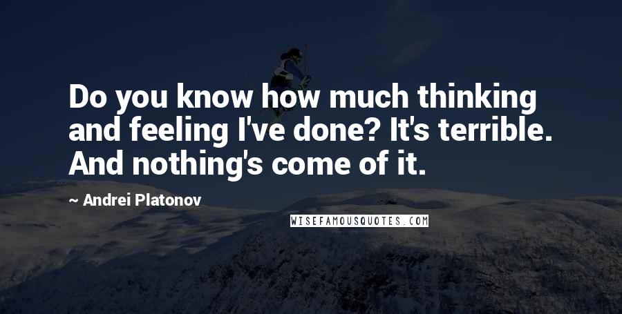 Andrei Platonov Quotes: Do you know how much thinking and feeling I've done? It's terrible. And nothing's come of it.