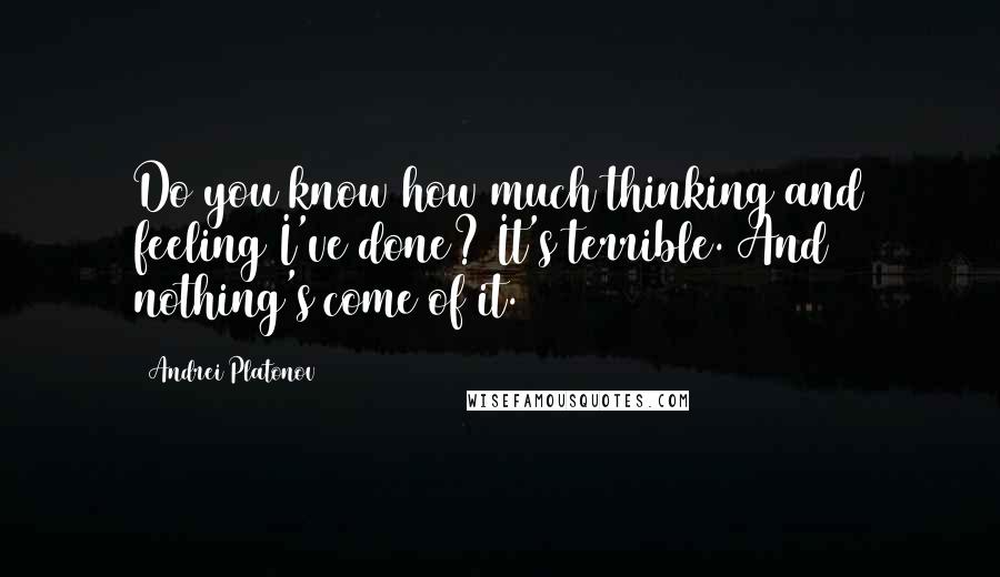 Andrei Platonov Quotes: Do you know how much thinking and feeling I've done? It's terrible. And nothing's come of it.