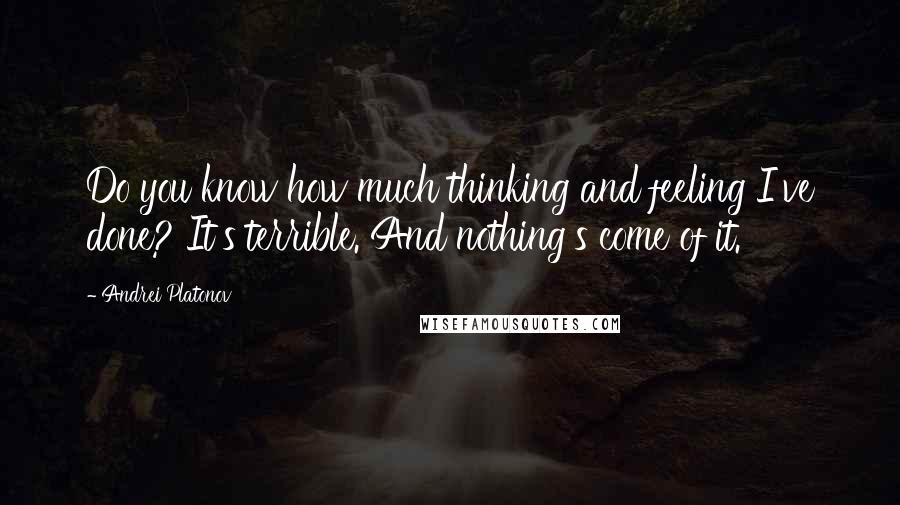 Andrei Platonov Quotes: Do you know how much thinking and feeling I've done? It's terrible. And nothing's come of it.