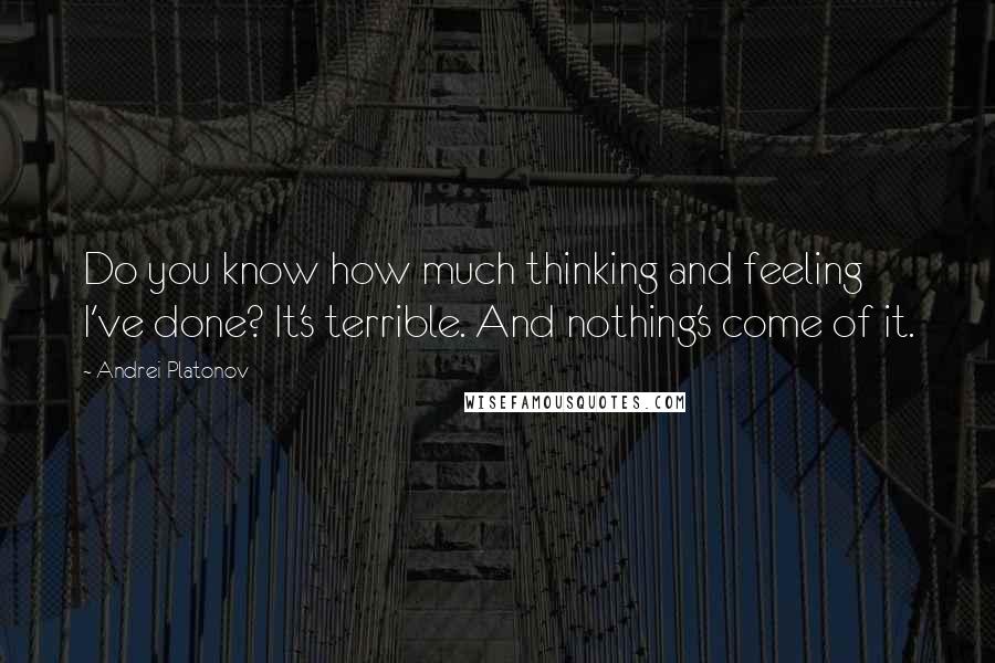 Andrei Platonov Quotes: Do you know how much thinking and feeling I've done? It's terrible. And nothing's come of it.