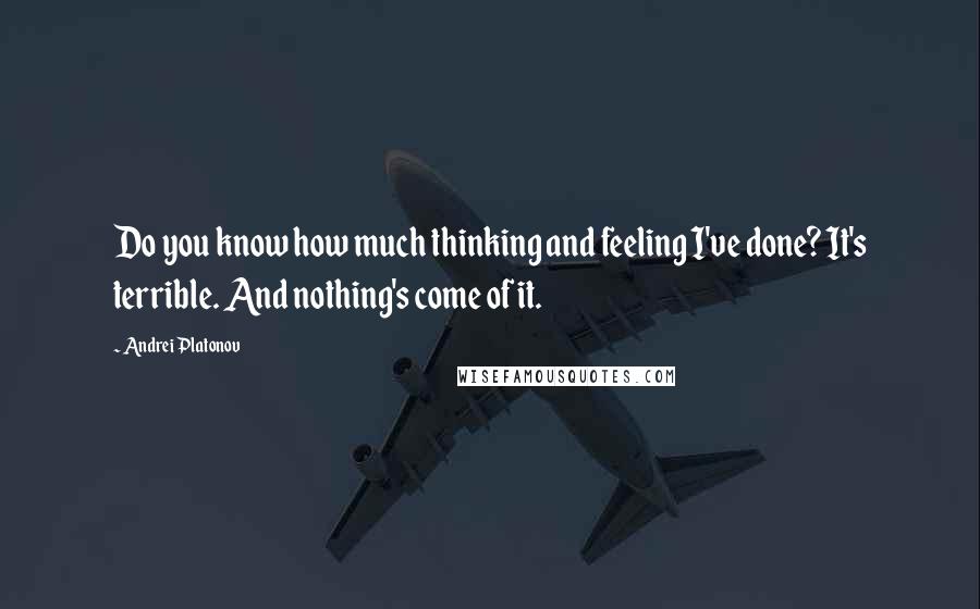 Andrei Platonov Quotes: Do you know how much thinking and feeling I've done? It's terrible. And nothing's come of it.