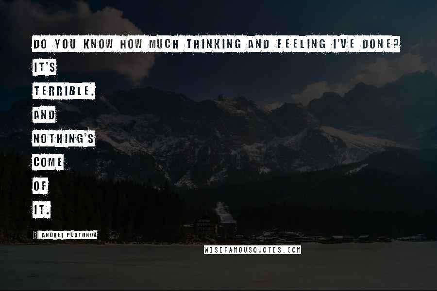 Andrei Platonov Quotes: Do you know how much thinking and feeling I've done? It's terrible. And nothing's come of it.