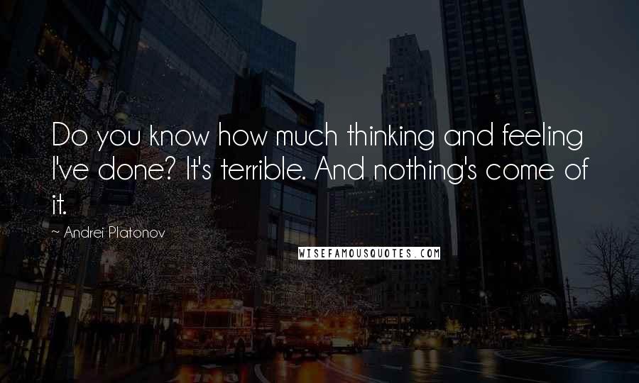 Andrei Platonov Quotes: Do you know how much thinking and feeling I've done? It's terrible. And nothing's come of it.