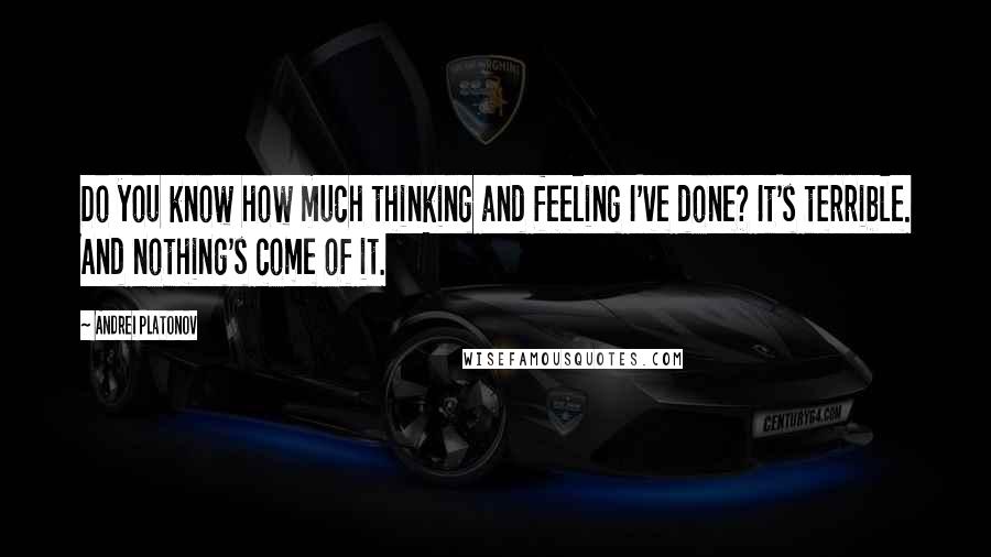 Andrei Platonov Quotes: Do you know how much thinking and feeling I've done? It's terrible. And nothing's come of it.