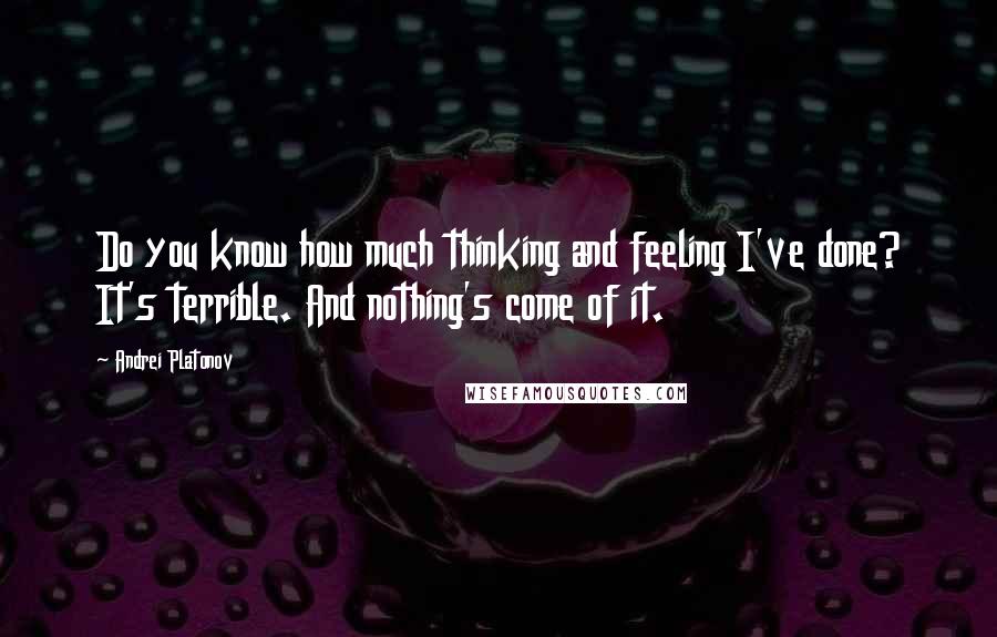 Andrei Platonov Quotes: Do you know how much thinking and feeling I've done? It's terrible. And nothing's come of it.