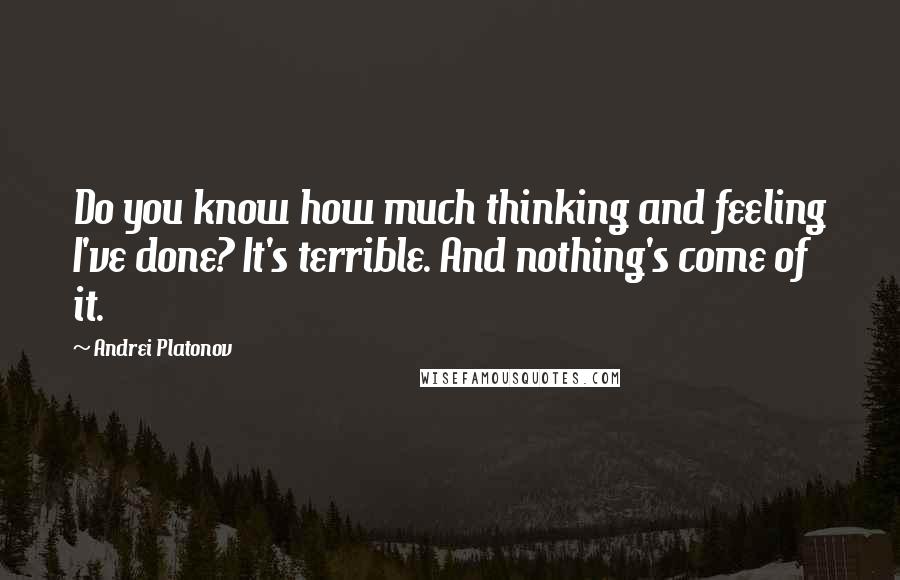 Andrei Platonov Quotes: Do you know how much thinking and feeling I've done? It's terrible. And nothing's come of it.