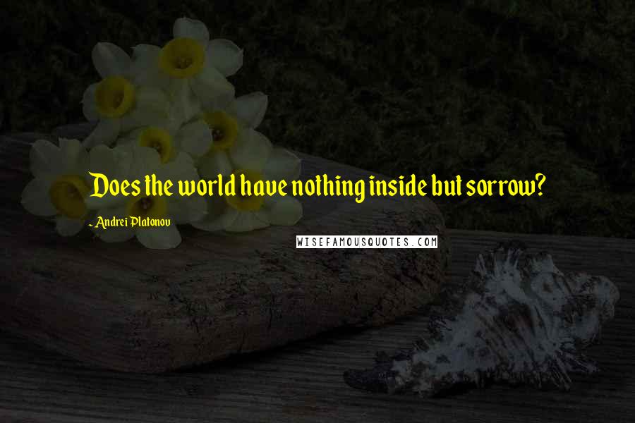 Andrei Platonov Quotes: Does the world have nothing inside but sorrow?