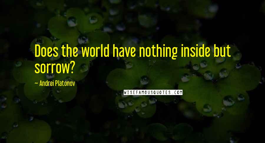 Andrei Platonov Quotes: Does the world have nothing inside but sorrow?