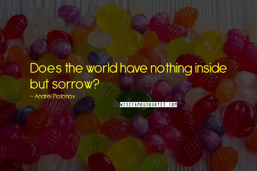 Andrei Platonov Quotes: Does the world have nothing inside but sorrow?