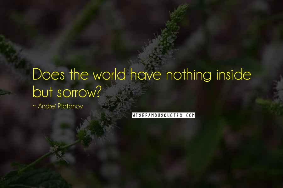 Andrei Platonov Quotes: Does the world have nothing inside but sorrow?