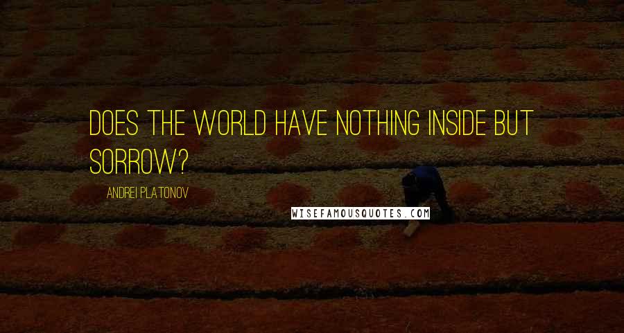 Andrei Platonov Quotes: Does the world have nothing inside but sorrow?