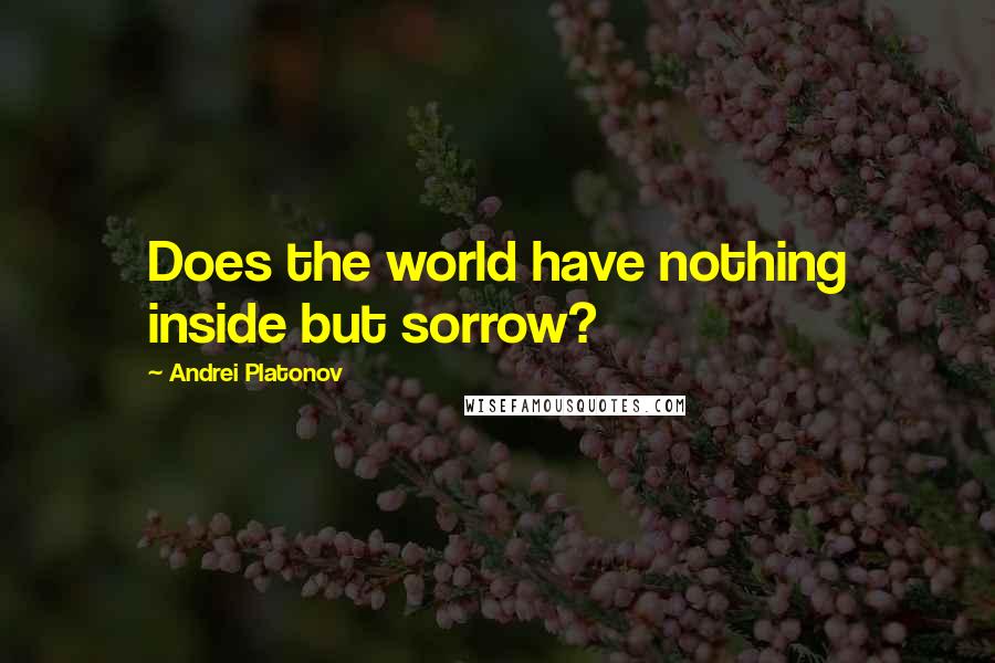 Andrei Platonov Quotes: Does the world have nothing inside but sorrow?