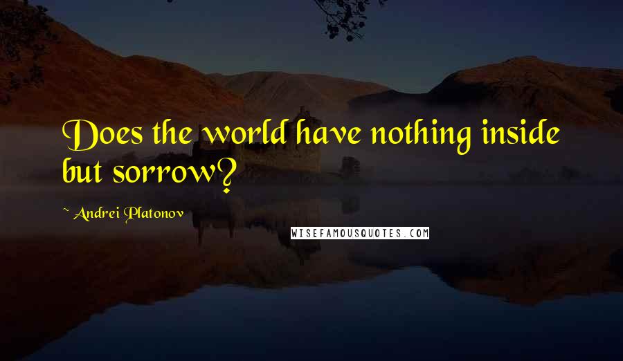 Andrei Platonov Quotes: Does the world have nothing inside but sorrow?