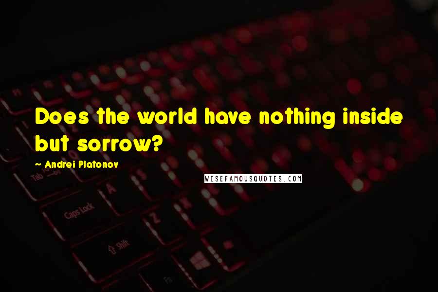 Andrei Platonov Quotes: Does the world have nothing inside but sorrow?