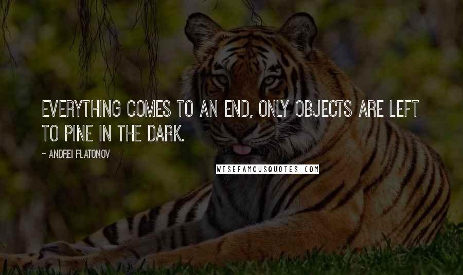 Andrei Platonov Quotes: Everything comes to an end, only objects are left to pine in the dark.