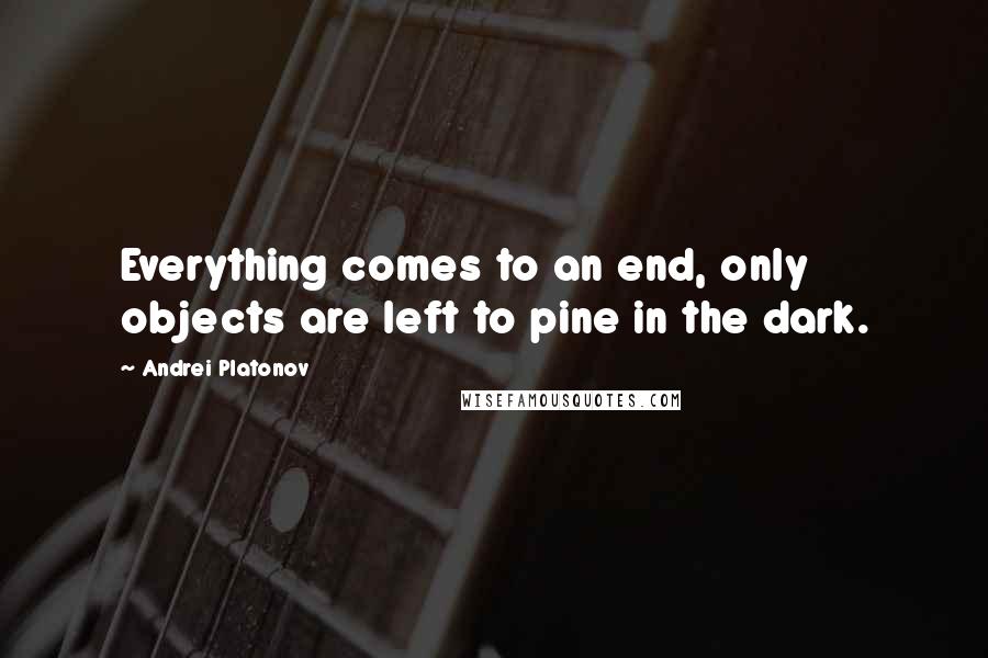 Andrei Platonov Quotes: Everything comes to an end, only objects are left to pine in the dark.
