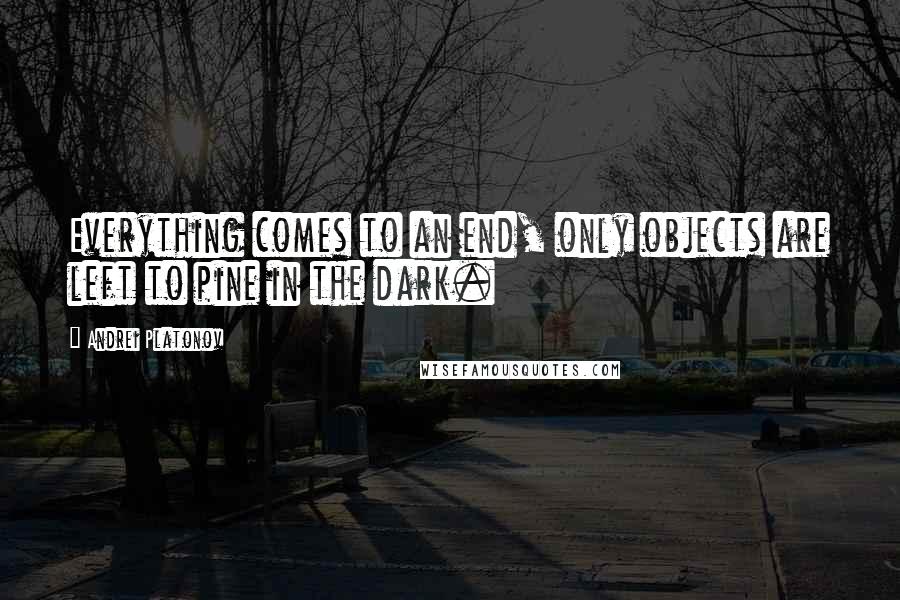 Andrei Platonov Quotes: Everything comes to an end, only objects are left to pine in the dark.