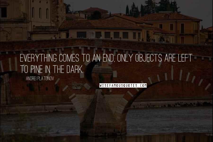 Andrei Platonov Quotes: Everything comes to an end, only objects are left to pine in the dark.