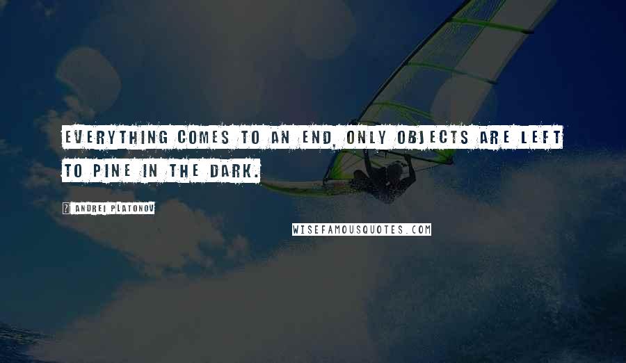 Andrei Platonov Quotes: Everything comes to an end, only objects are left to pine in the dark.