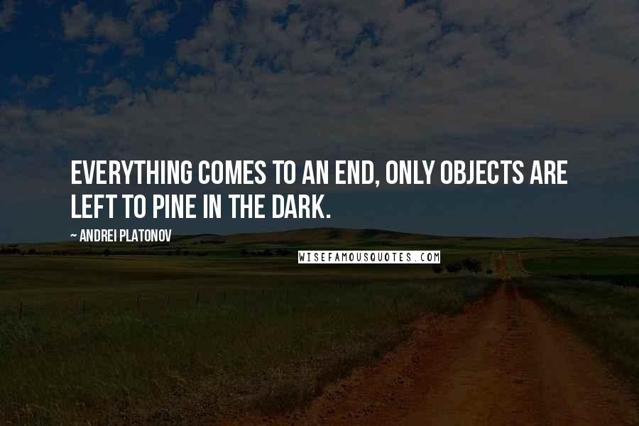 Andrei Platonov Quotes: Everything comes to an end, only objects are left to pine in the dark.