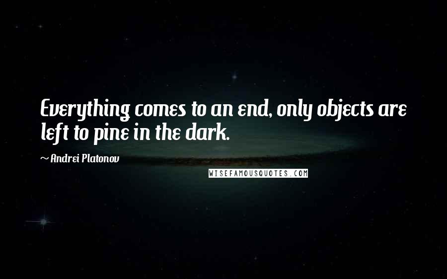 Andrei Platonov Quotes: Everything comes to an end, only objects are left to pine in the dark.