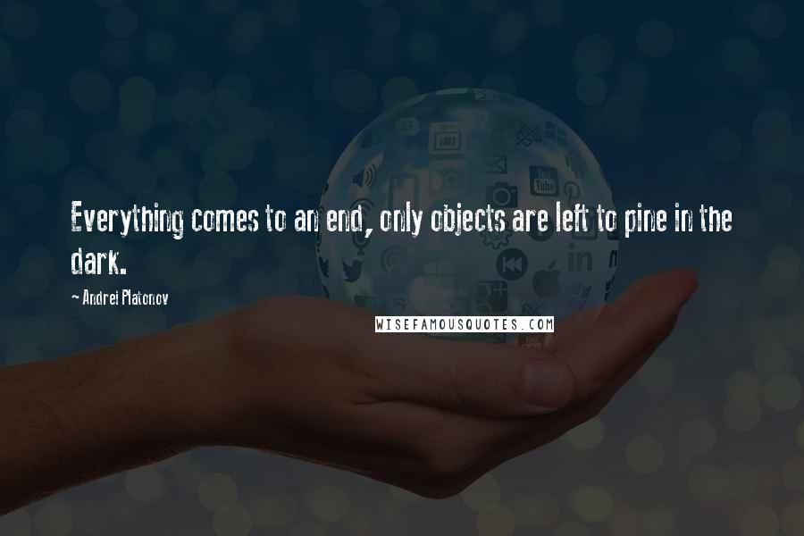 Andrei Platonov Quotes: Everything comes to an end, only objects are left to pine in the dark.