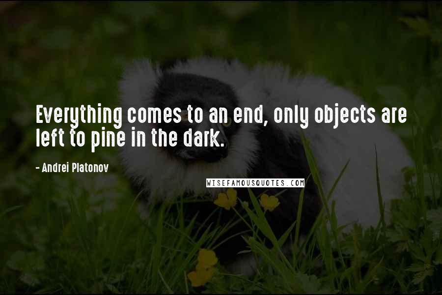 Andrei Platonov Quotes: Everything comes to an end, only objects are left to pine in the dark.