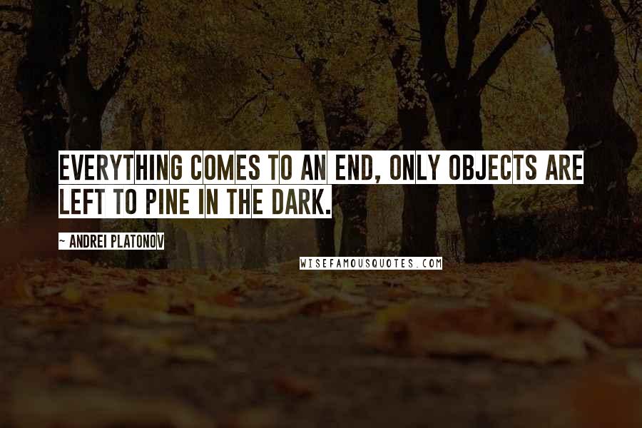 Andrei Platonov Quotes: Everything comes to an end, only objects are left to pine in the dark.